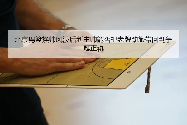 北京男篮换帅风波后新主帅能否把老牌劲旅带回到争冠正轨