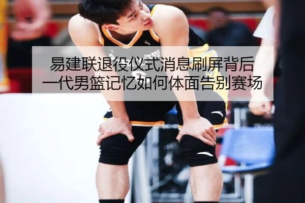 易建联退役仪式消息刷屏背后 一代男篮记忆如何体面告别赛场（FIFA）